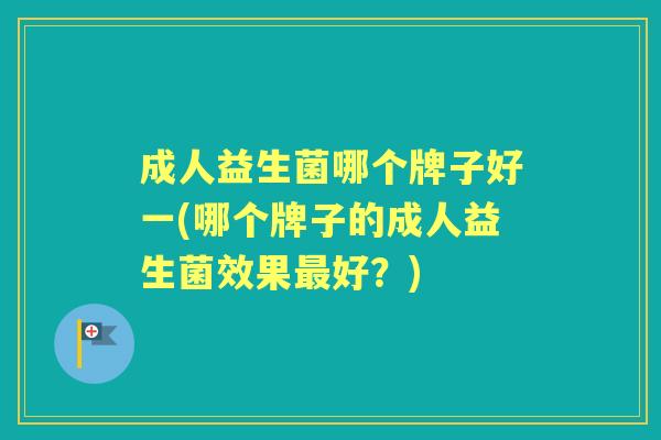 成人益生菌哪个牌子好一(哪个牌子的成人益生菌效果好？)