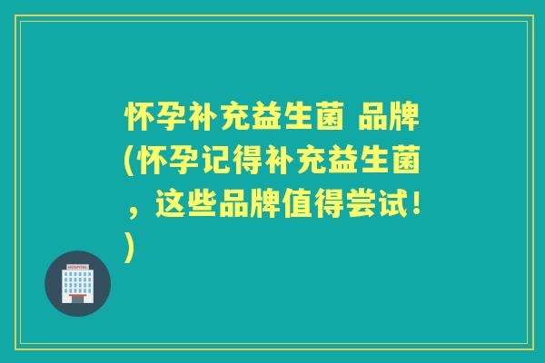 怀孕补充益生菌 品牌(怀孕记得补充益生菌,这些品牌值得尝试!) 怀孕补充益生菌 品牌(怀孕记得补充益生菌,这些品牌值得尝试!)