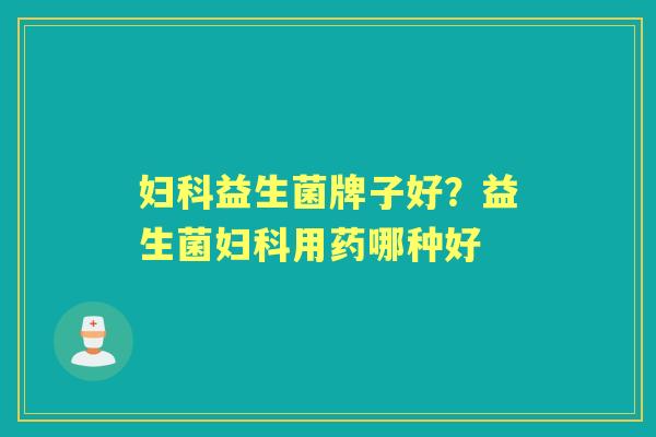 益生菌牌子好?益生菌用药哪种好 益生菌牌子好?益生菌用药哪种好