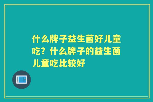 什么牌子益生菌好儿童吃？什么牌子的益生菌儿童吃比较好