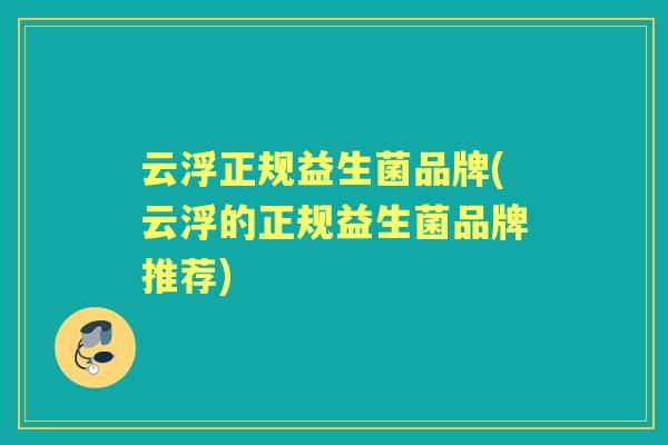 云浮正规益生菌品牌(云浮的正规益生菌品牌推荐)