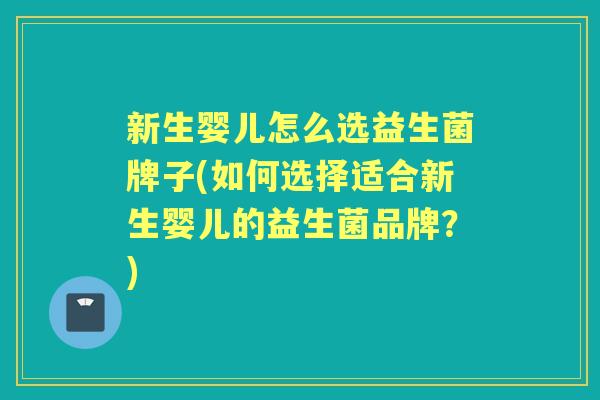 新生婴儿怎么选益生菌牌子(如何选择适合新生婴儿的益生菌品牌?) 新生婴儿怎么选益生菌牌子(如何选择适合新生婴儿的益生菌品牌?)