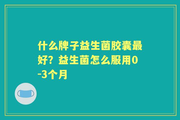 什么牌子益生菌胶囊好？益生菌怎么服用0-3个月