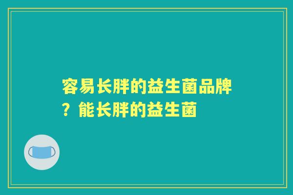 容易长胖的益生菌品牌?能长胖的益生菌 容易长胖的益生菌品牌?能长胖的益生菌