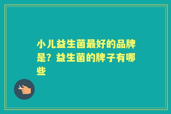 小儿益生菌好的品牌是？益生菌的牌子有哪些