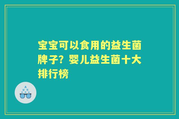 宝宝可以食用的益生菌牌子？婴儿益生菌十大排行榜