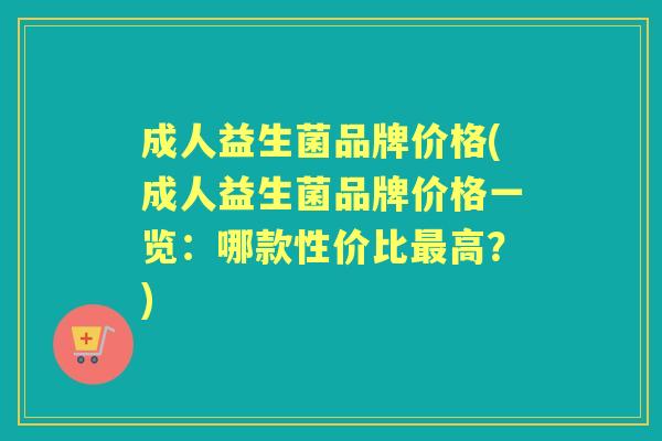 成人益生菌品牌价格(成人益生菌品牌价格一览:哪款性价比高?) 成人益生菌品牌价格(成人益生菌品牌价格一览:哪款性价比高?)