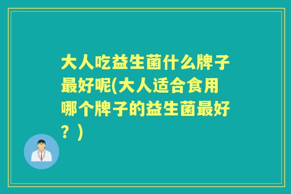 大人吃益生菌什么牌子好呢(大人适合食用哪个牌子的益生菌好？)