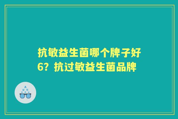 抗敏益生菌哪个牌子好6?抗益生菌品牌 抗敏益生菌哪个牌子好6?抗益生菌品牌