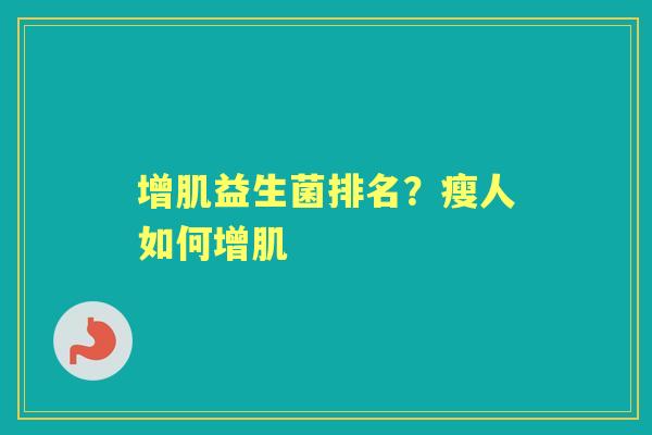 增肌益生菌排名?瘦人如何增肌 增肌益生菌排名?瘦人如何增肌