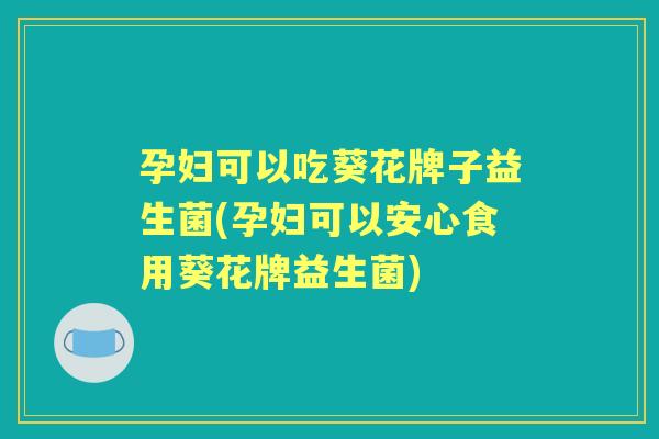 孕妇可以吃葵花牌子益生菌(孕妇可以安心食用葵花牌益生菌) 孕妇可以吃葵花牌子益生菌(孕妇可以安心食用葵花牌益生菌)