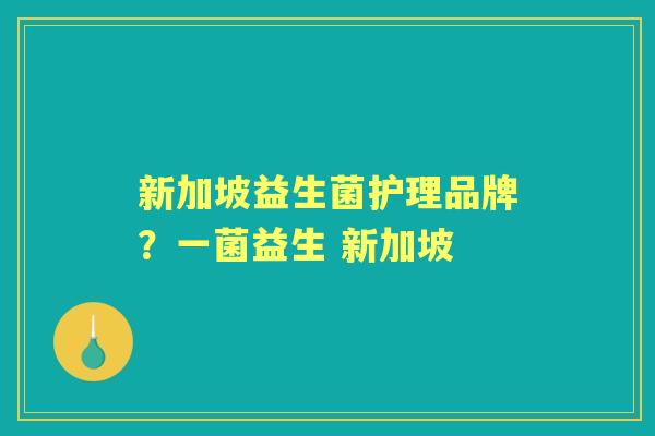 新加坡益生菌护理品牌?一菌益生 新加坡 新加坡益生菌护理品牌?一菌益生 新加坡