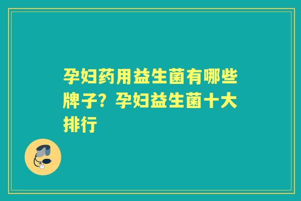 孕妇药用益生菌有哪些牌子?孕妇益生菌十大排行 孕妇药用益生菌有哪些牌子?孕妇益生菌十大排行