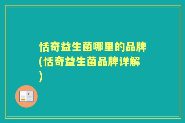 恬奇益生菌哪里的品牌(恬奇益生菌品牌详解) 恬奇益生菌哪里的品牌(恬奇益生菌品牌详解)