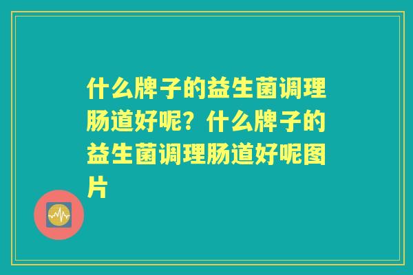 什么牌子的益生菌调理肠道好呢？什么牌子的益生菌调理肠道好呢图片