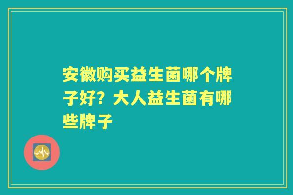 安徽购买益生菌哪个牌子好？大人益生菌有哪些牌子
