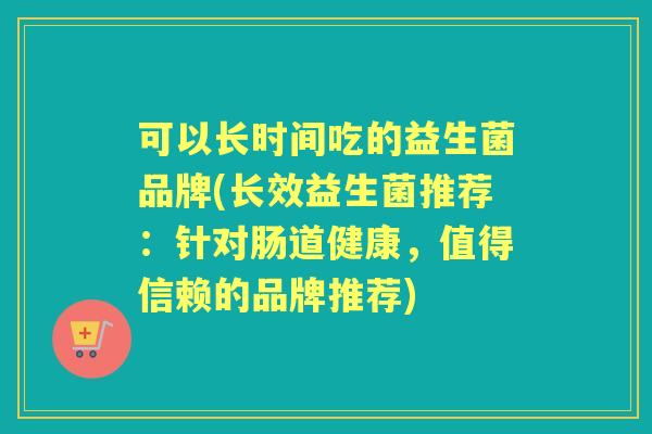 可以长时间吃的益生菌品牌(长效益生菌推荐:针对肠道健康,值得信赖的品牌推荐) 可以长时间吃的益生菌品牌(长效益生菌推荐:针对肠道健康,值得信赖的品牌推荐)
