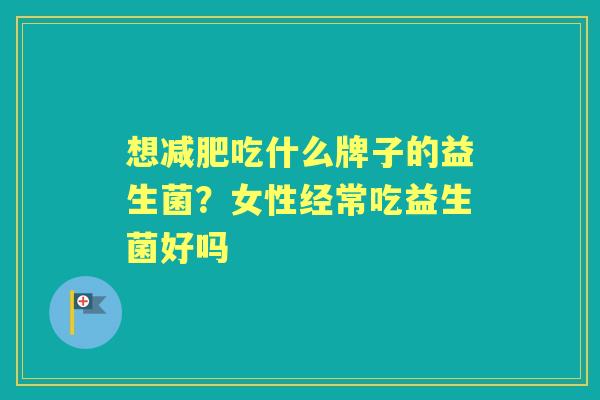 想吃什么牌子的益生菌？女性经常吃益生菌好吗