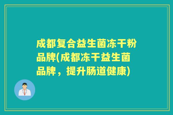 成都复合益生菌冻干粉品牌(成都冻干益生菌品牌,提升肠道健康) 成都复合益生菌冻干粉品牌(成都冻干益生菌品牌,提升肠道健康)
