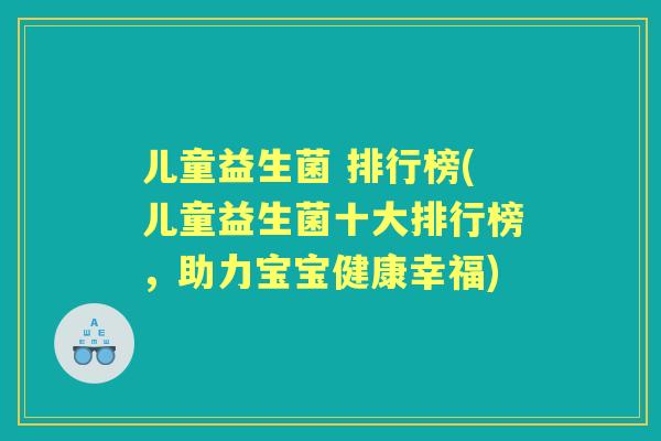 儿童益生菌 排行榜(儿童益生菌十大排行榜，助力宝宝健康幸福)