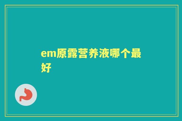em原露营养液哪个好 em原露营养液哪个好