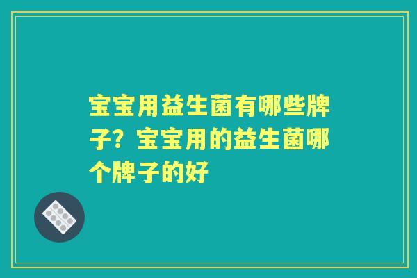 宝宝用益生菌有哪些牌子？宝宝用的益生菌哪个牌子的好