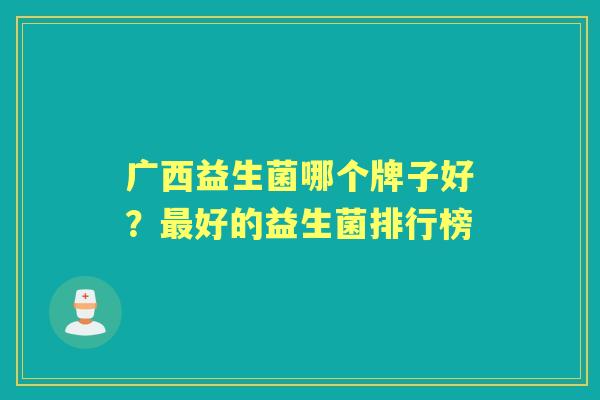 广西益生菌哪个牌子好?好的益生菌排行榜 广西益生菌哪个牌子好?好的益生菌排行榜