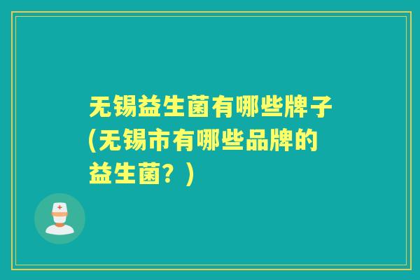 无锡益生菌有哪些牌子(无锡市有哪些品牌的益生菌？)