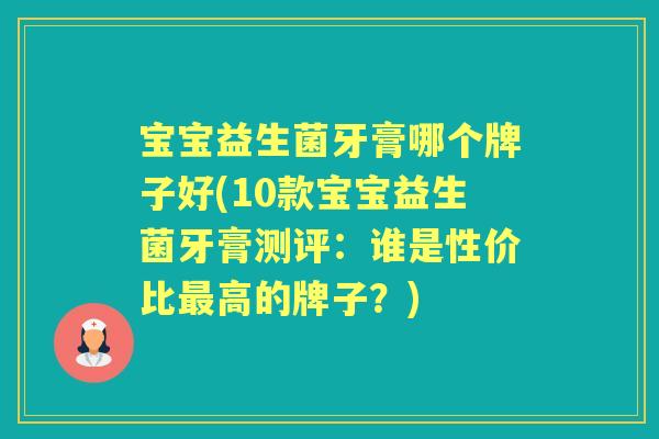 宝宝益生菌牙膏哪个牌子好(10款宝宝益生菌牙膏测评:谁是性价比高的牌子?) 宝宝益生菌牙膏哪个牌子好(10款宝宝益生菌牙膏测评:谁是性价比高的牌子?)