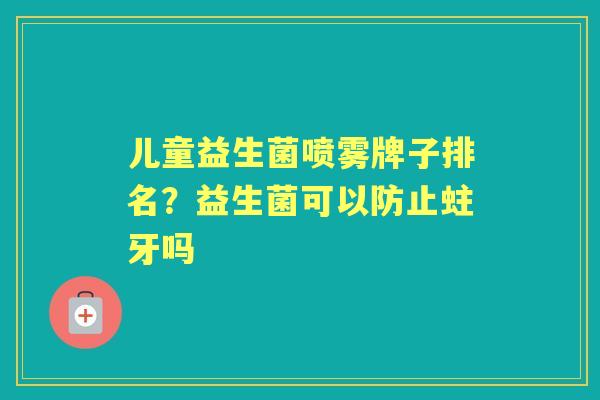 儿童益生菌喷雾牌子排名?益生菌可以防止蛀牙吗 儿童益生菌喷雾牌子排名?益生菌可以防止蛀牙吗