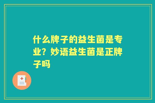 什么牌子的益生菌是专业?妙语益生菌是正牌子吗 什么牌子的益生菌是专业?妙语益生菌是正牌子吗