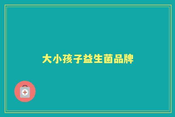 大小孩子益生菌品牌 大小孩子益生菌品牌