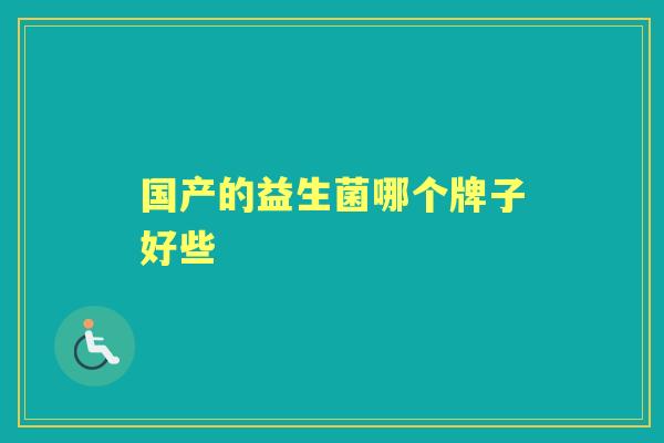 国产的益生菌哪个牌子好些 国产的益生菌哪个牌子好些