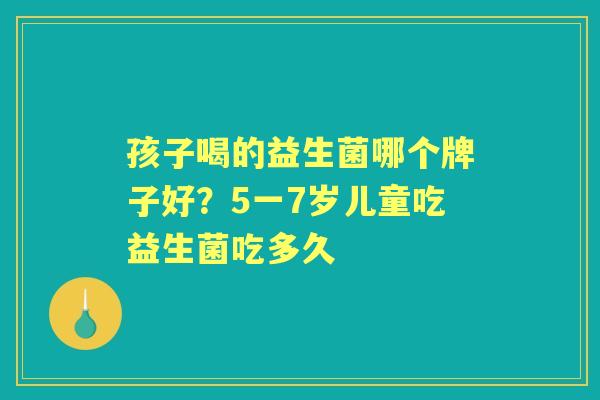 孩子喝的益生菌哪个牌子好?5一7岁儿童吃益生菌吃多久 孩子喝的益生菌哪个牌子好?5一7岁儿童吃益生菌吃多久