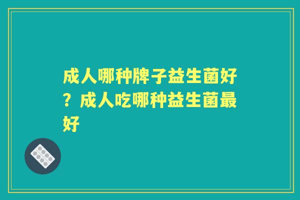 成人哪种牌子益生菌好?成人吃哪种益生菌好 成人哪种牌子益生菌好?成人吃哪种益生菌好