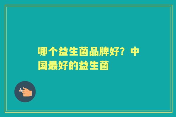 哪个益生菌品牌好?中国好的益生菌 哪个益生菌品牌好?中国好的益生菌
