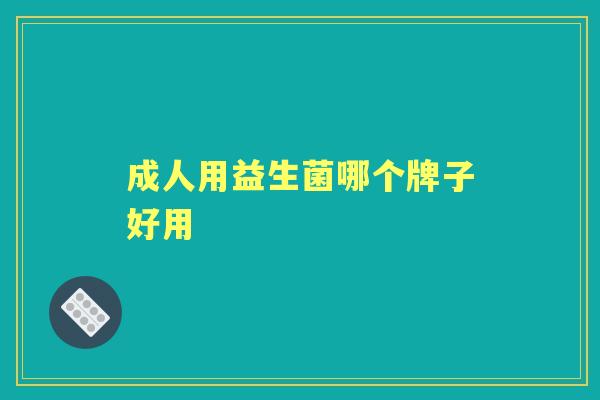 成人用益生菌哪个牌子好用 成人用益生菌哪个牌子好用