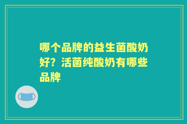 哪个品牌的益生菌酸奶好?活菌纯酸奶有哪些品牌 哪个品牌的益生菌酸奶好?活菌纯酸奶有哪些品牌