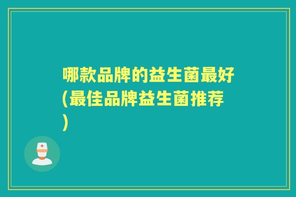 哪款品牌的益生菌好(佳品牌益生菌推荐) 哪款品牌的益生菌好(佳品牌益生菌推荐)