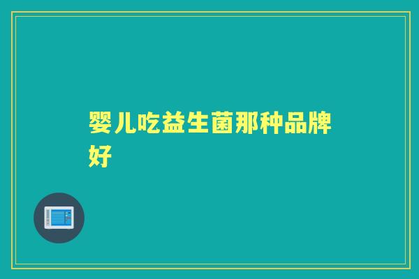 婴儿吃益生菌那种品牌好 婴儿吃益生菌那种品牌好