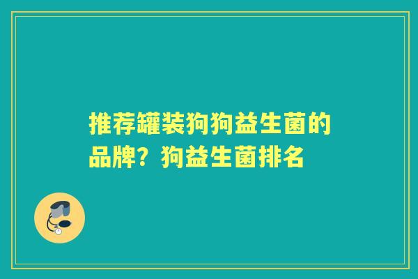 推荐罐装狗狗益生菌的品牌?狗益生菌排名 推荐罐装狗狗益生菌的品牌?狗益生菌排名
