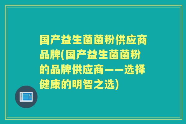 国产益生菌菌粉供应商品牌(国产益生菌菌粉的品牌供应商——选择健康的明智之选) 国产益生菌菌粉供应商品牌(国产益生菌菌粉的品牌供应商——选择健康的明智之选)