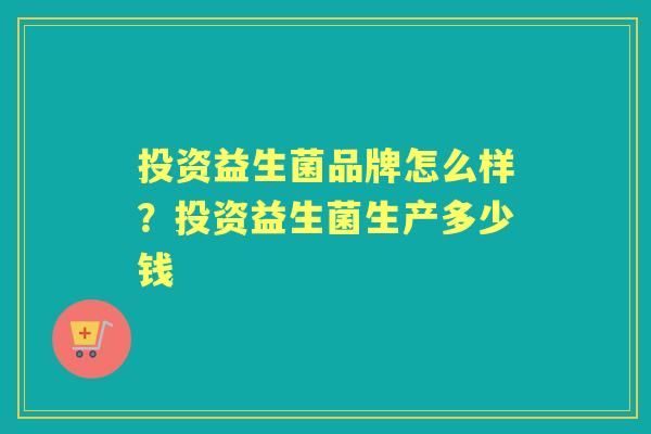 投资益生菌品牌怎么样?投资益生菌生产多少钱 投资益生菌品牌怎么样?投资益生菌生产多少钱