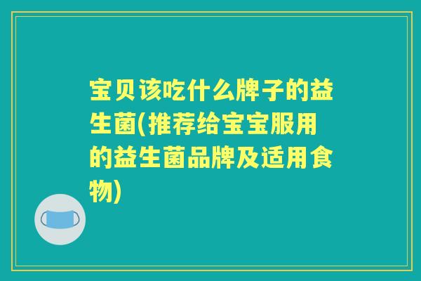 宝贝该吃什么牌子的益生菌(推荐给宝宝服用的益生菌品牌及适用食物) 宝贝该吃什么牌子的益生菌(推荐给宝宝服用的益生菌品牌及适用食物)