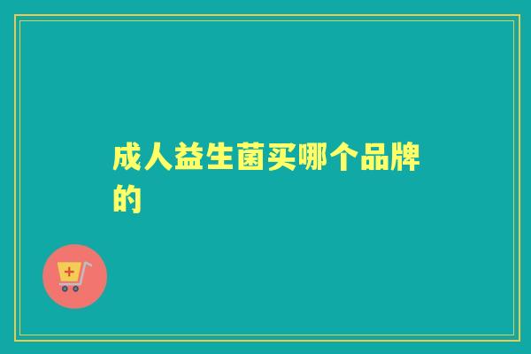 成人益生菌买哪个品牌的 成人益生菌买哪个品牌的