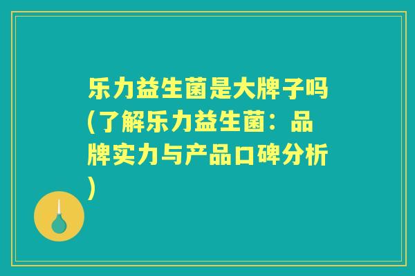 乐力益生菌是大牌子吗(了解乐力益生菌：品牌实力与产品口碑分析)