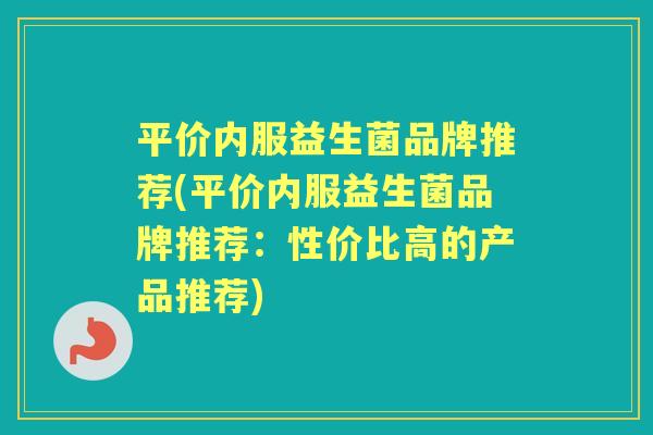 平价内服益生菌品牌推荐(平价内服益生菌品牌推荐:性价比高的产品推荐) 平价内服益生菌品牌推荐(平价内服益生菌品牌推荐:性价比高的产品推荐)