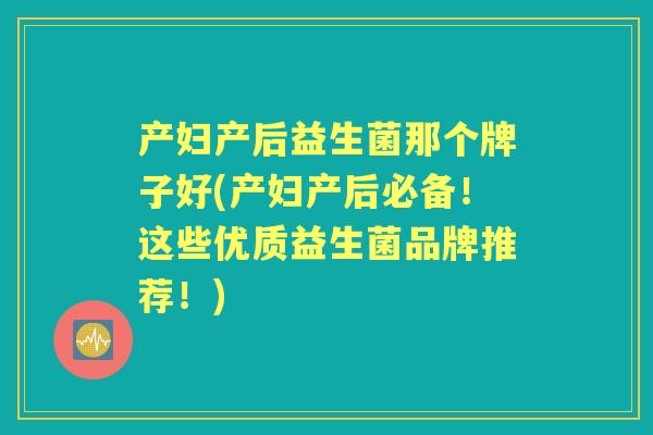 产妇产后益生菌那个牌子好(产妇产后必备!这些优质益生菌品牌推荐!) 产妇产后益生菌那个牌子好(产妇产后必备!这些优质益生菌品牌推荐!)
