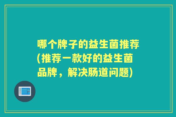 哪个牌子的益生菌推荐(推荐一款好的益生菌品牌,解决肠道问题) 哪个牌子的益生菌推荐(推荐一款好的益生菌品牌,解决肠道问题)