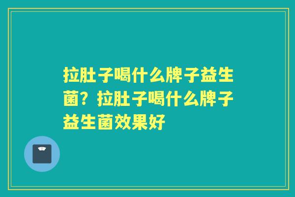 拉肚子喝什么牌子益生菌?拉肚子喝什么牌子益生菌效果好 拉肚子喝什么牌子益生菌?拉肚子喝什么牌子益生菌效果好